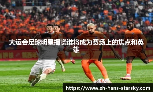 大运会足球明星揭晓谁将成为赛场上的焦点和英雄