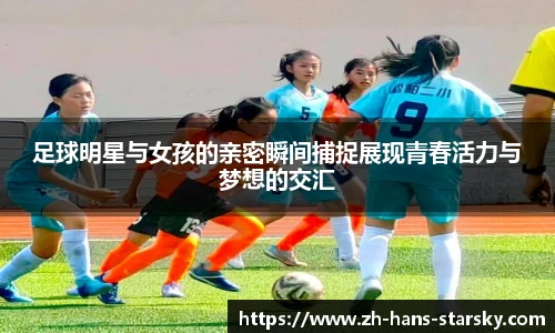 足球明星与女孩的亲密瞬间捕捉展现青春活力与梦想的交汇
